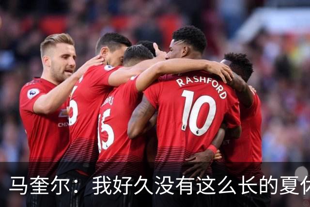 马奎尔：我好久没有这么长的夏休了；我们要佩戴GPS设备在家训练